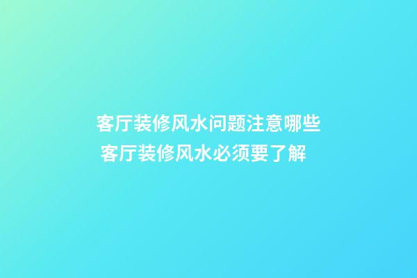 客厅装修风水问题注意哪些 客厅装修风水必须要了解